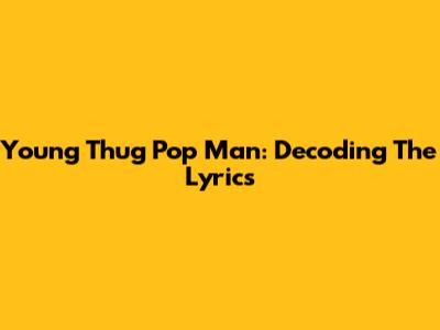 Young Thug Pop Man: Decoding The Lyrics