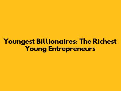 Youngest Billionaires: The Richest Young Entrepreneurs