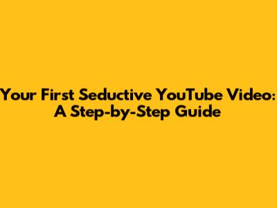 Your First Seductive YouTube Video: A Step-by-Step Guide