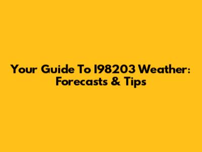 Your Guide To I98203 Weather: Forecasts & Tips