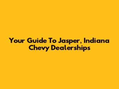 Your Guide To Jasper, Indiana Chevy Dealerships