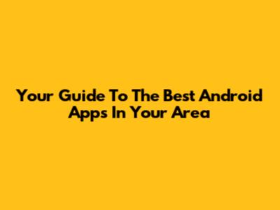 Your Guide To The Best Android Apps In Your Area