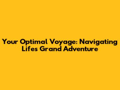 Your Optimal Voyage: Navigating Life's Grand Adventure
