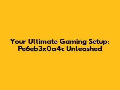 Your Ultimate Gaming Setup: Pe6eb3x0a4c Unleashed