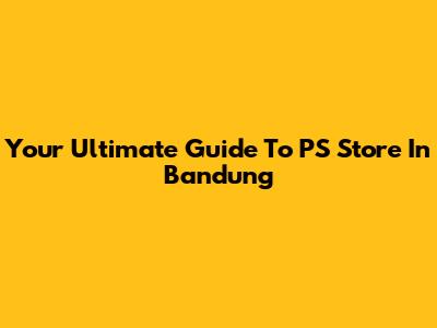 Your Ultimate Guide To PS Store In Bandung