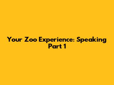 Your Zoo Experience: Speaking Part 1