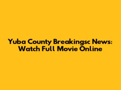 Yuba County Breakingsc News: Watch Full Movie Online