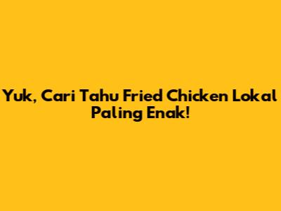 Yuk, Cari Tahu Fried Chicken Lokal Paling Enak!