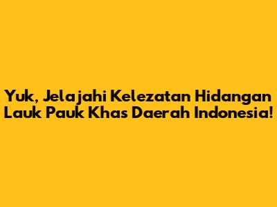 Yuk, Jelajahi Kelezatan Hidangan Lauk Pauk Khas Daerah Indonesia!