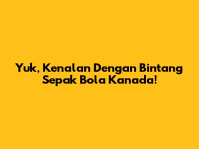 Yuk, Kenalan Dengan Bintang Sepak Bola Kanada!
