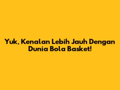 Yuk, Kenalan Lebih Jauh Dengan Dunia Bola Basket!