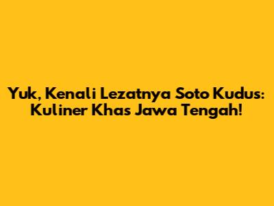 Yuk, Kenali Lezatnya Soto Kudus: Kuliner Khas Jawa Tengah!