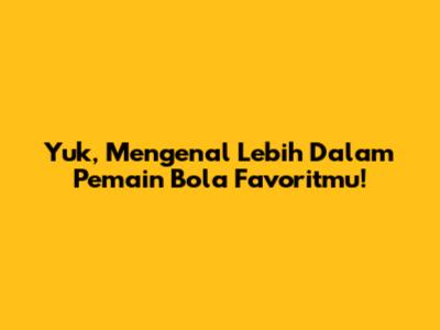 Yuk, Mengenal Lebih Dalam Pemain Bola Favoritmu!