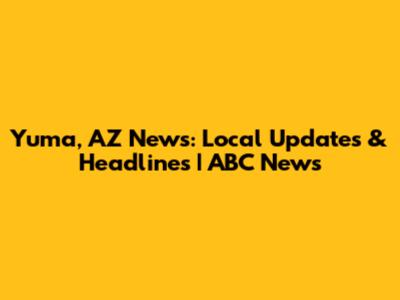 Yuma, AZ News: Local Updates & Headlines | ABC News