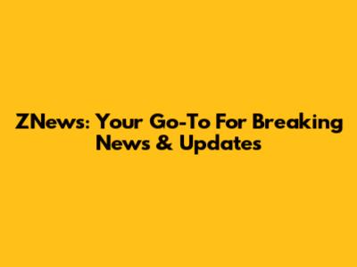 ZNews: Your Go-To For Breaking News & Updates