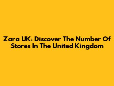 Zara UK: Discover The Number Of Stores In The United Kingdom