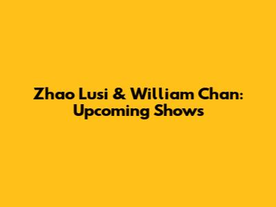 Zhao Lusi & William Chan: Upcoming Shows