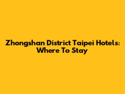 Zhongshan District Taipei Hotels: Where To Stay