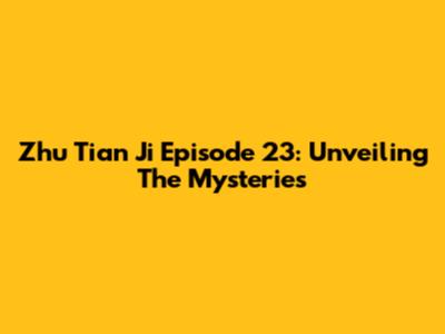 Zhu Tian Ji Episode 23: Unveiling The Mysteries