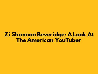 Zi Shannon Beveridge: A Look At The American YouTuber