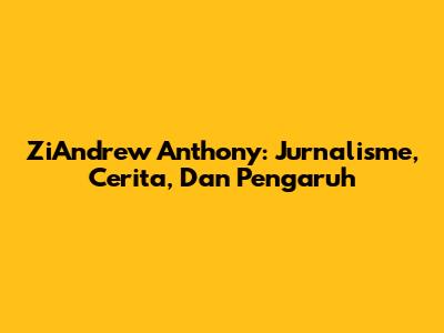 ZiAndrew Anthony: Jurnalisme, Cerita, Dan Pengaruh