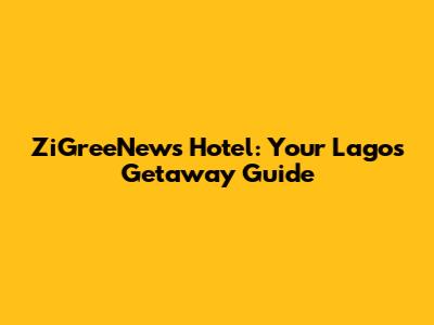 ZiGreeNews Hotel: Your Lagos Getaway Guide