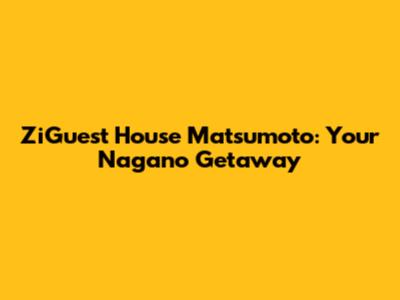 ZiGuest House Matsumoto: Your Nagano Getaway