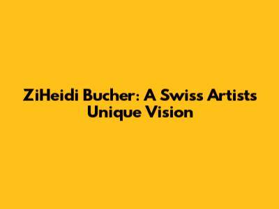 ZiHeidi Bucher: A Swiss Artist's Unique Vision