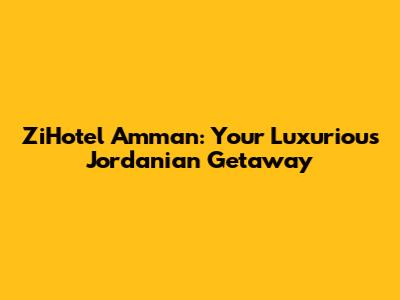 ZiHotel Amman: Your Luxurious Jordanian Getaway
