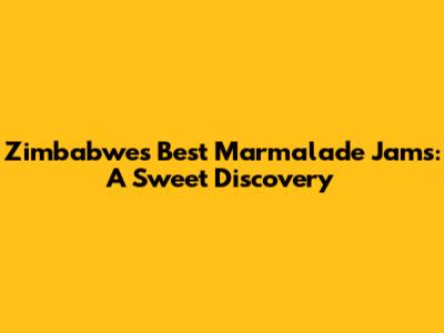 Zimbabwe's Best Marmalade Jams: A Sweet Discovery
