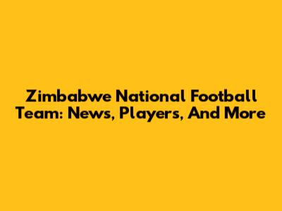 Zimbabwe National Football Team: News, Players, And More