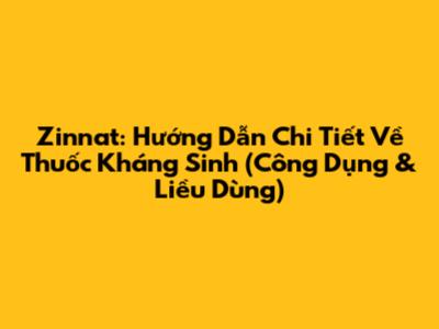 Zinnat: Hướng Dẫn Chi Tiết Về Thuốc Kháng Sinh (Công Dụng & Liều Dùng)