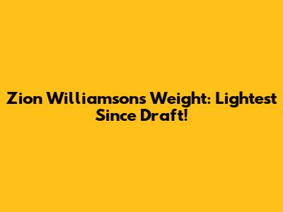 Zion Williamson's Weight: Lightest Since Draft!
