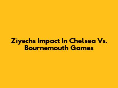 Ziyech's Impact In Chelsea Vs. Bournemouth Games