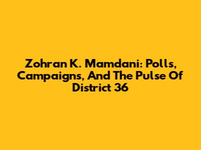 Zohran K. Mamdani: Polls, Campaigns, And The Pulse Of District 36
