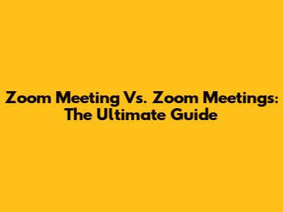 Zoom Meeting Vs. Zoom Meetings: The Ultimate Guide